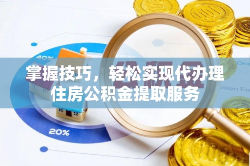 桂林掌握技巧，轻松实现代办理住房公积金提取服务