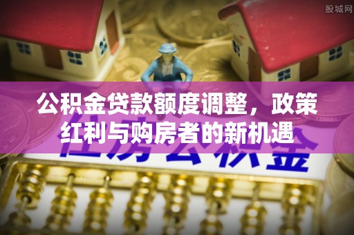 桂林公积金贷款额度调整，政策红利与购房者的新机遇