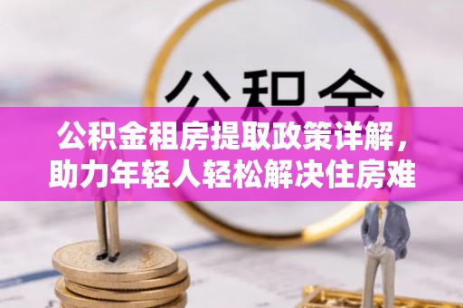 桂林公积金租房提取政策详解，助力年轻人轻松解决住房难题