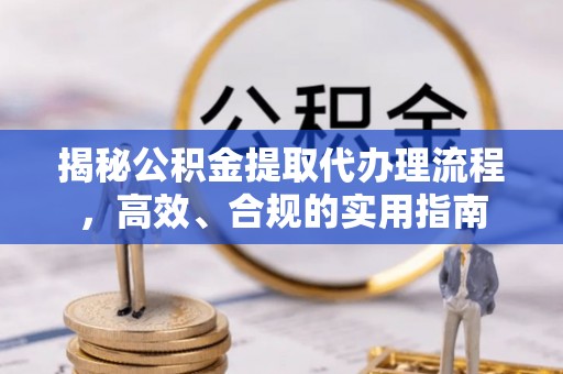 桂林揭秘公积金提取代办理流程，高效、合规的实用指南