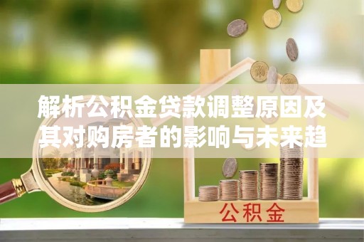 桂林解析公积金贷款调整原因及其对购房者的影响与未来趋势