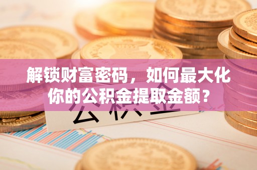 桂林解锁财富密码，如何最大化你的公积金提取金额？