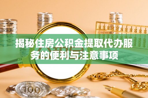 桂林揭秘住房公积金提取代办服务的便利与注意事项
