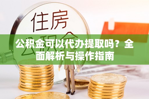 桂林公积金可以代办提取吗？全面解析与操作指南