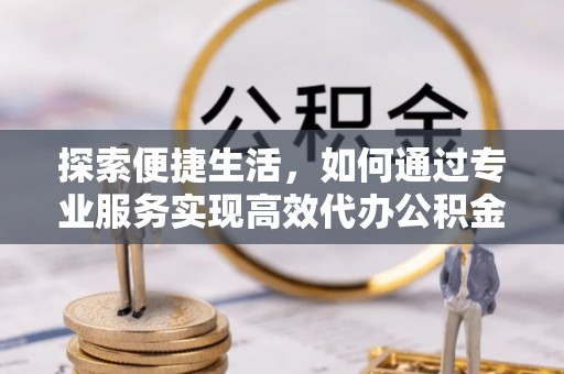 桂林探索便捷生活，如何通过专业服务实现高效代办公积金提取