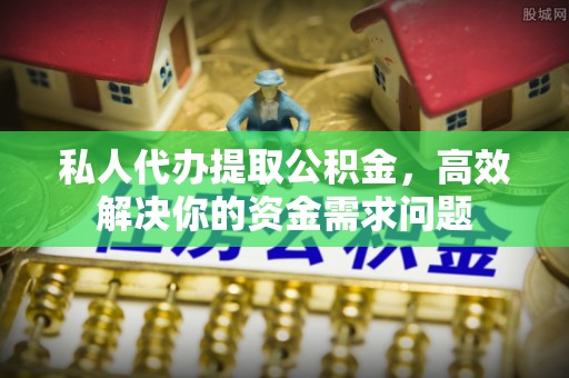 桂林私人代办提取公积金，高效解决你的资金需求问题