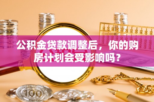 桂林公积金贷款调整后，你的购房计划会受影响吗？