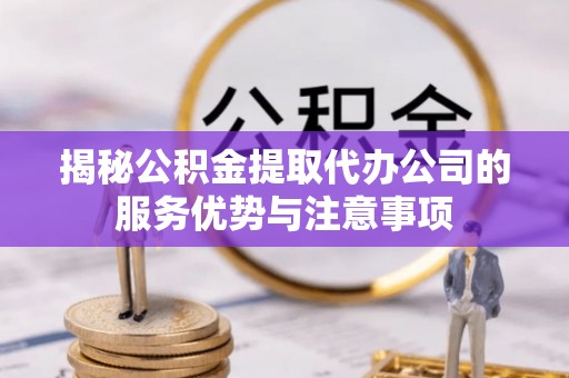 桂林揭秘公积金提取代办公司的服务优势与注意事项