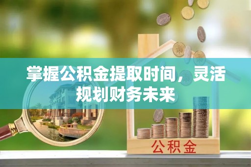 桂林掌握公积金提取时间，灵活规划财务未来