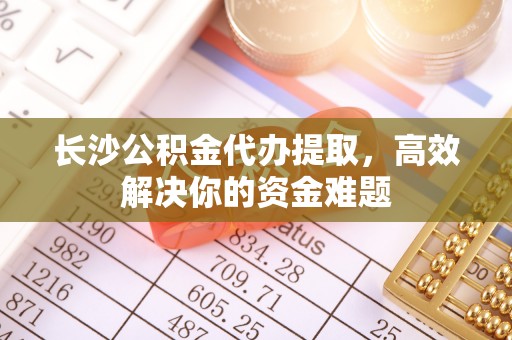 桂林长沙公积金代办提取，高效解决你的资金难题