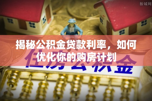 桂林揭秘公积金贷款利率，如何优化你的购房计划