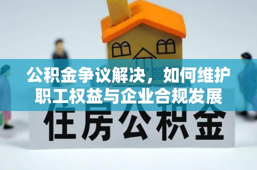 桂林公积金争议解决，如何维护职工权益与企业合规发展