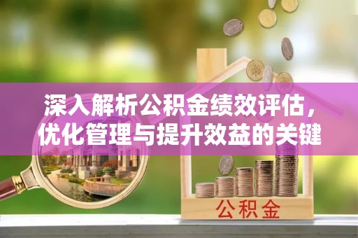 桂林深入解析公积金绩效评估，优化管理与提升效益的关键路径