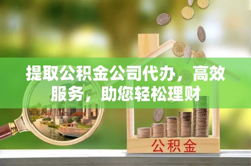 桂林提取公积金公司代办，高效服务，助您轻松理财