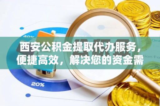桂林西安公积金提取代办服务，便捷高效，解决您的资金需求