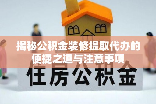 桂林揭秘公积金装修提取代办的便捷之道与注意事项