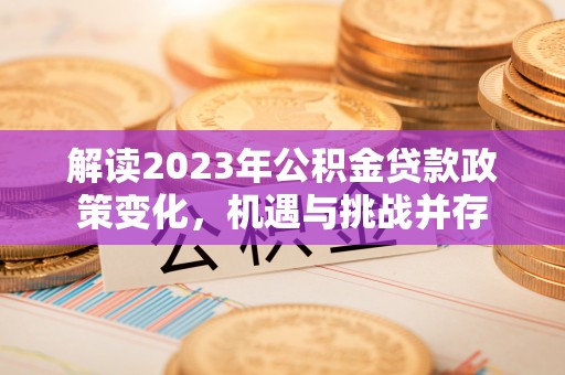 桂林解读2023年公积金贷款政策变化，机遇与挑战并存