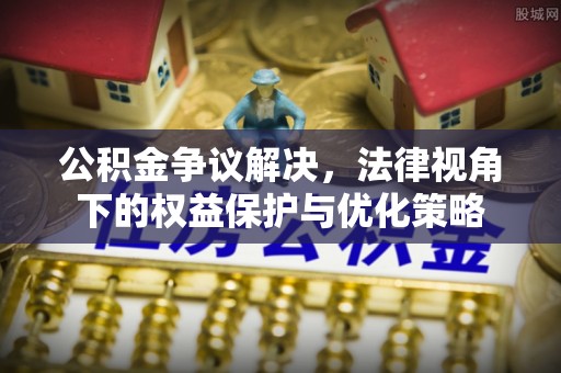 桂林公积金争议解决，法律视角下的权益保护与优化策略