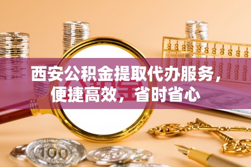 桂林西安公积金提取代办服务，便捷高效，省时省心