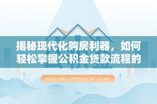 桂林揭秘现代化购房利器，如何轻松掌握公积金贷款流程的每一个细节