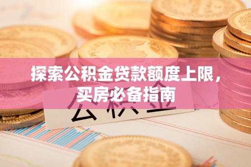 桂林探索公积金贷款额度上限，买房必备指南