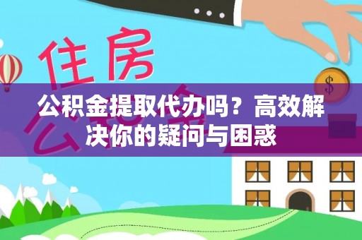 桂林公积金提取代办吗？高效解决你的疑问与困惑