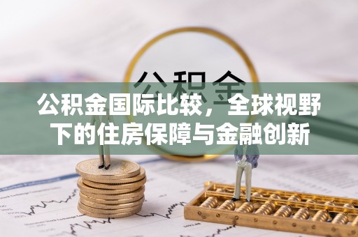 桂林公积金国际比较，全球视野下的住房保障与金融创新