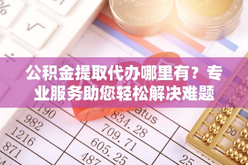 桂林公积金提取代办哪里有？专业服务助您轻松解决难题