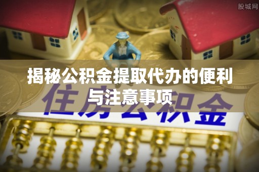 桂林揭秘公积金提取代办的便利与注意事项