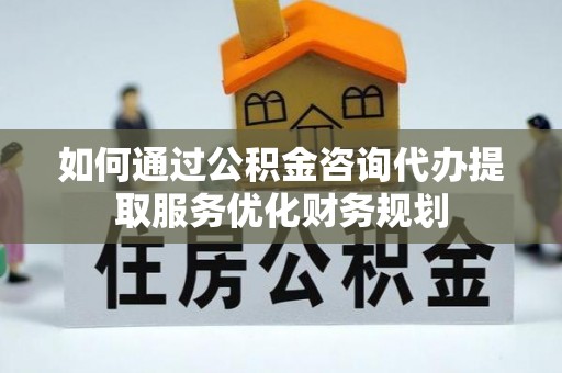 桂林如何通过公积金咨询代办提取服务优化财务规划