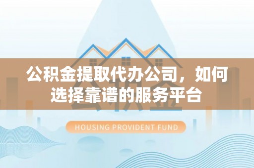 桂林公积金提取代办公司，如何选择靠谱的服务平台