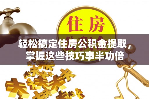 桂林轻松搞定住房公积金提取，掌握这些技巧事半功倍