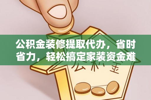 桂林公积金装修提取代办，省时省力，轻松搞定家装资金难题
