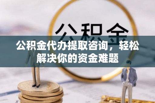 桂林公积金代办提取咨询，轻松解决你的资金难题
