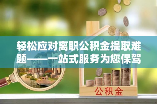 桂林轻松应对离职公积金提取难题——一站式服务为您保驾护航