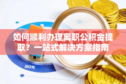 桂林如何顺利办理离职公积金提取？一站式解决方案指南