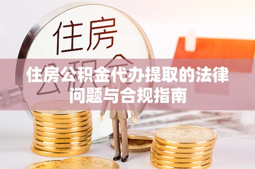 桂林住房公积金代办提取的法律问题与合规指南