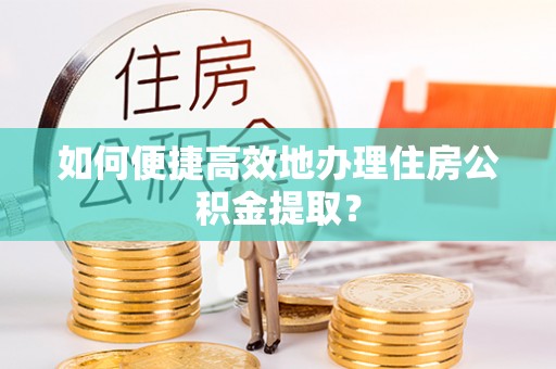 桂林如何便捷高效地办理住房公积金提取？