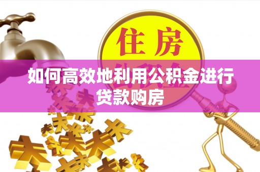 桂林如何高效地利用公积金进行贷款购房