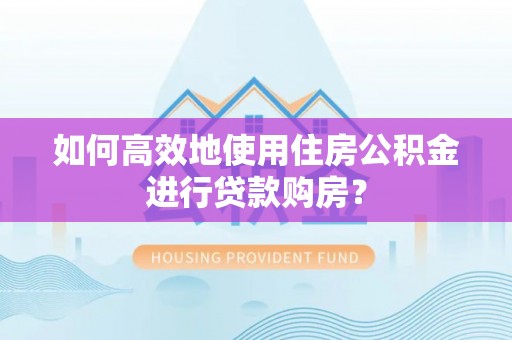 桂林如何高效地使用住房公积金进行贷款购房？