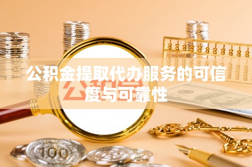 桂林公积金提取代办服务的可信度与可靠性