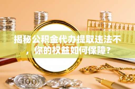 桂林揭秘公积金代办提取违法不，你的权益如何保障？